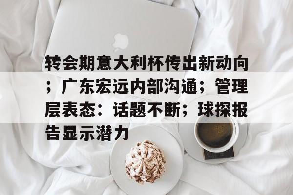 盛世平台官方app关于转会期意大利杯传出新动向；广东宏远内部沟通；管理层表态：话题不断；球探报告显示潜力的信息